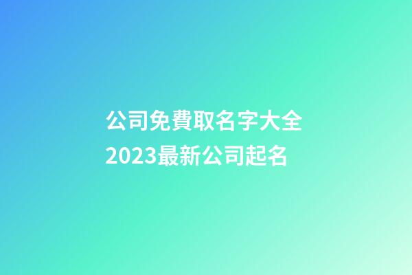 公司免費取名字大全 2023最新公司起名-第1張-公司起名-玄機派